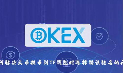 如何解决火币提币到TP钱包时选择错误链名的问题