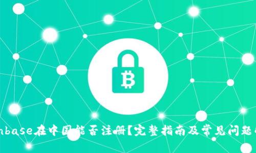 Coinbase在中国能否注册？完整指南及常见问题解答