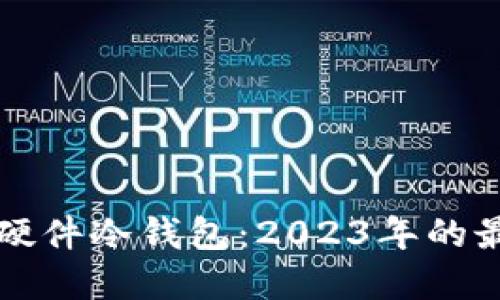 如何选择适合你的硬件冷钱包：2023年的最佳推荐与使用指南